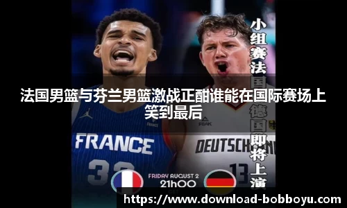 法国男篮与芬兰男篮激战正酣谁能在国际赛场上笑到最后