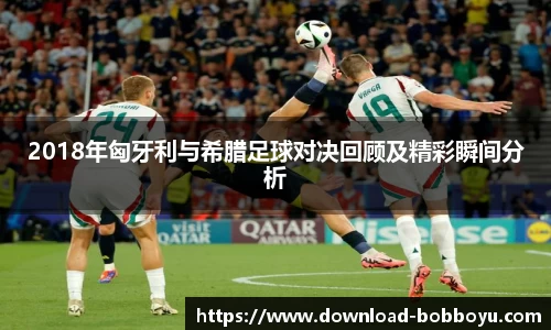 2018年匈牙利与希腊足球对决回顾及精彩瞬间分析